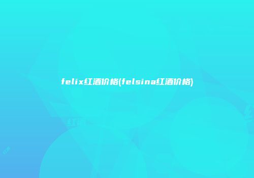 felix红酒价格(felsina红酒价格)