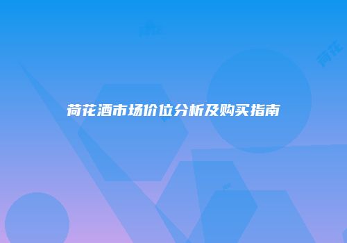 荷花酒市场价位分析及购买指南
