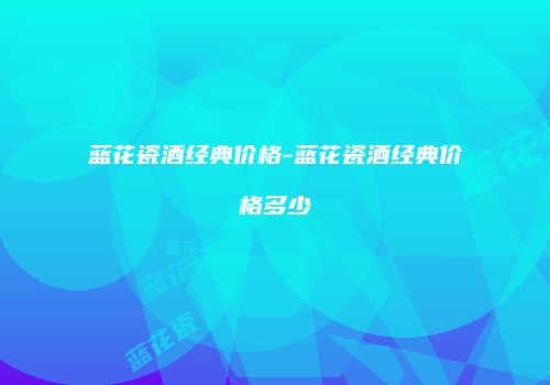蓝花瓷酒经典价格-蓝花瓷酒经典价格多少