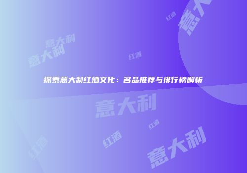 探索意大利红酒文化：名品推荐与排行榜解析