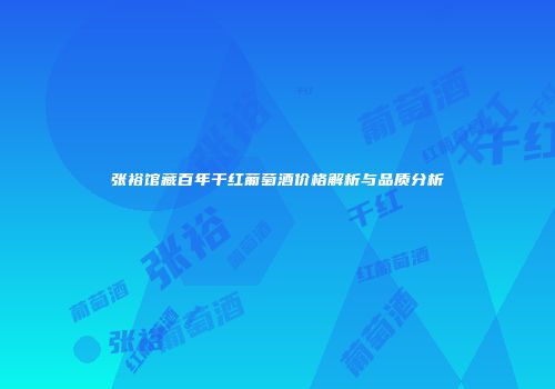 张裕馆藏百年干红葡萄酒价格解析与品质分析