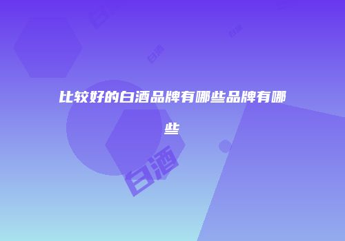比较好的白酒品牌有哪些品牌有哪些