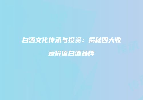 白酒文化传承与投资：揭秘四大收藏价值白酒品牌