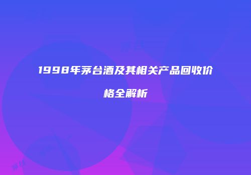 1998年茅台酒及其相关产品回收价格全解析