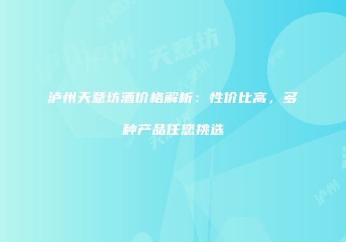 泸州天意坊酒价格解析：性价比高，多种产品任您挑选