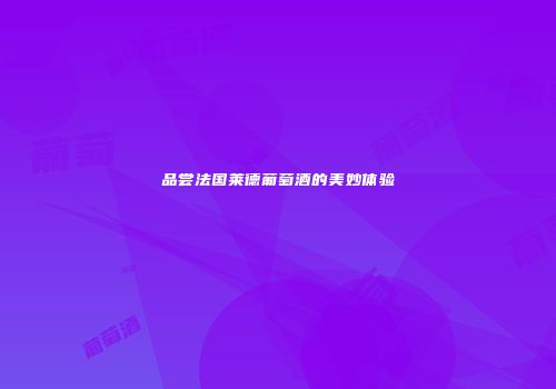 品尝法国莱德葡萄酒的美妙体验