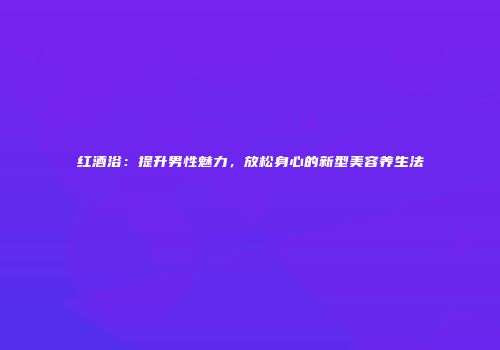 红酒浴：提升男性魅力，放松身心的新型美容养生法