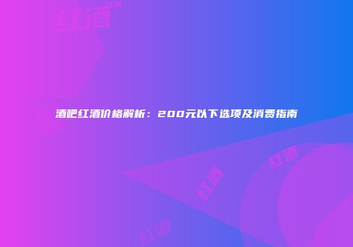 酒吧红酒价格解析：200元以下选项及消费指南