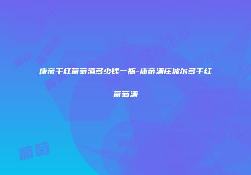 康帝干红葡萄酒多少钱一瓶-康帝酒庄波尔多干红葡萄酒