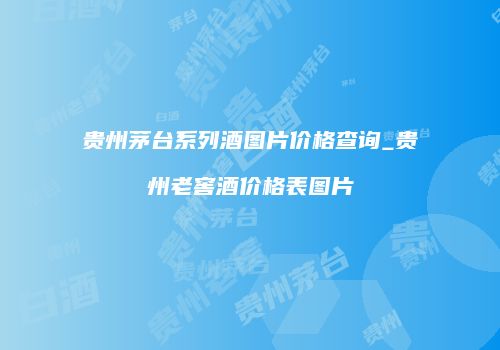 贵州茅台系列酒图片价格查询_贵州老窖酒价格表图片