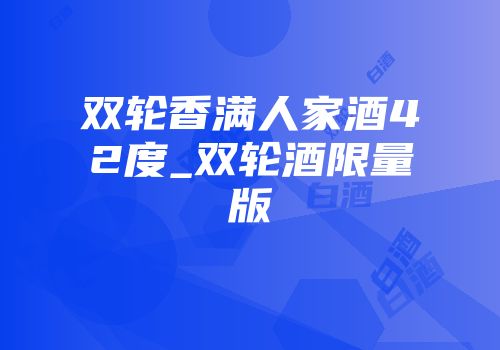 双轮香满人家酒42度_双轮酒限量版