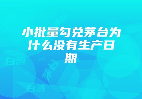 小批量勾兑茅台为什么没有生产日期