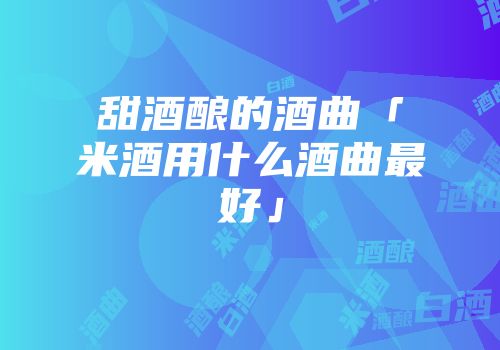 甜酒酿的酒曲「米酒用什么酒曲最好」