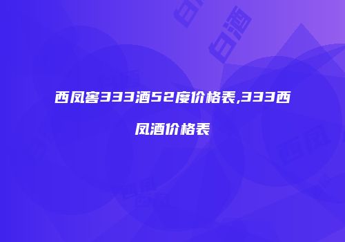 西凤窖333酒52度价格表,333西凤酒价格表