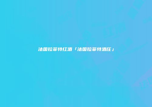 法国拉菲特红酒「法国拉菲特酒庄」