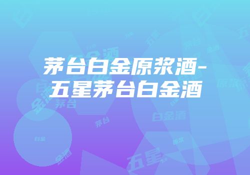 茅台白金原浆酒-五星茅台白金酒