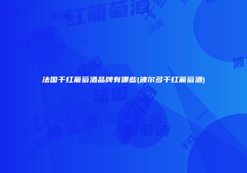 法国干红葡萄酒品牌有哪些(波尔多干红葡萄酒)