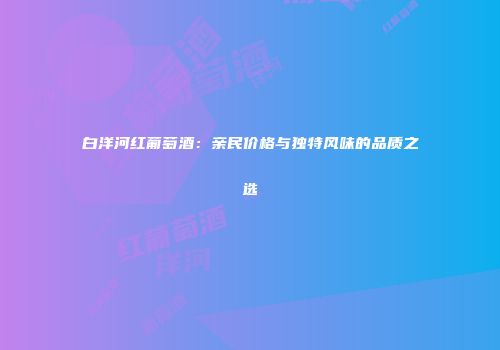 白洋河红葡萄酒：亲民价格与独特风味的品质之选