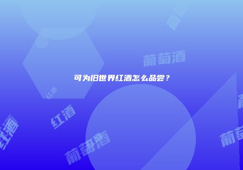 可为旧世界红酒怎么品尝？