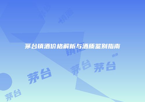 茅台镇酒价格解析与酒质鉴别指南