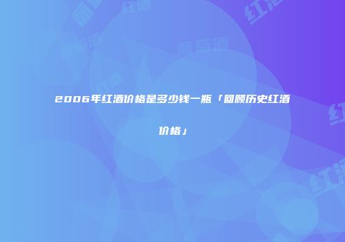 2006年红酒价格是多少钱一瓶「回顾历史红酒价格」