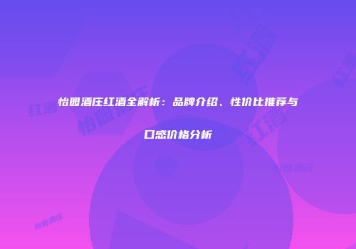怡园酒庄红酒全解析：品牌介绍、性价比推荐与口感价格分析