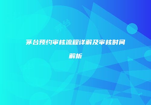 茅台预约审核流程详解及审核时间解析