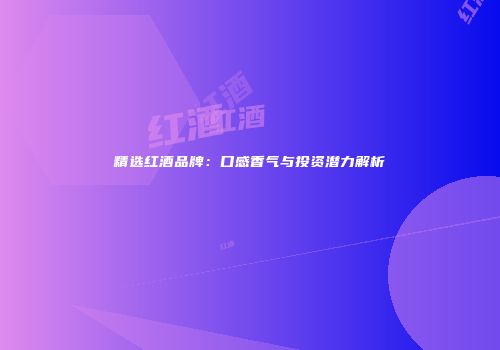 精选红酒品牌：口感香气与投资潜力解析