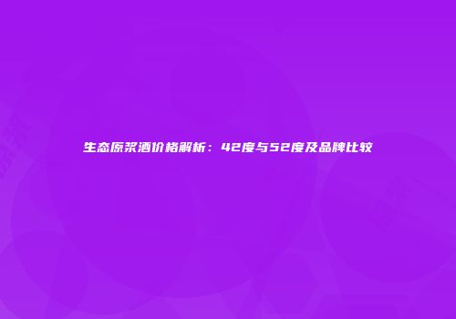 生态原浆酒价格解析：42度与52度及品牌比较