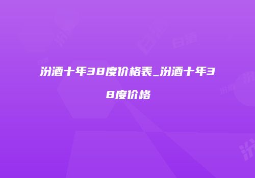 汾酒十年38度价格表_汾酒十年38度价格