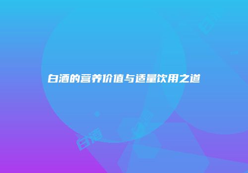 白酒的营养价值与适量饮用之道