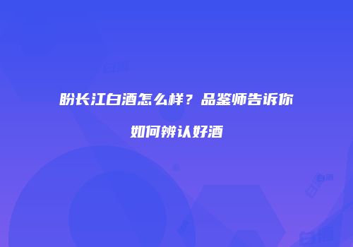 盼长江白酒怎么样？品鉴师告诉你如何辨认好酒