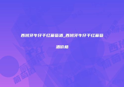 西班牙牛仔干红葡萄酒_西班牙牛仔干红葡萄酒价格