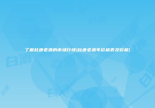 了解杜康老酒的市场行情(杜康老酒年价格表及价格)