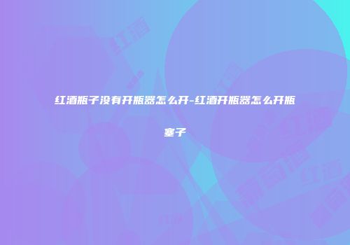 红酒瓶子没有开瓶器怎么开-红酒开瓶器怎么开瓶塞子
