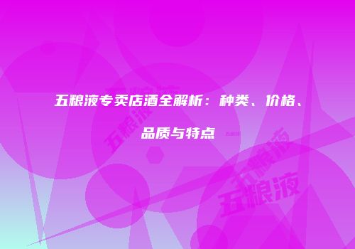 五粮液专卖店酒全解析：种类、价格、品质与特点