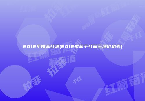 2012年拉菲红酒(2012拉菲干红葡萄酒价格表)