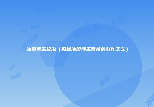法国狮王起泡（探秘法国狮王香槟的制作工艺）