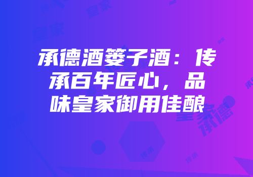 承德酒篓子酒：传承百年匠心，品味皇家御用佳酿