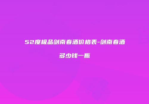 52度极品剑南春酒价格表-剑南春酒多少钱一瓶