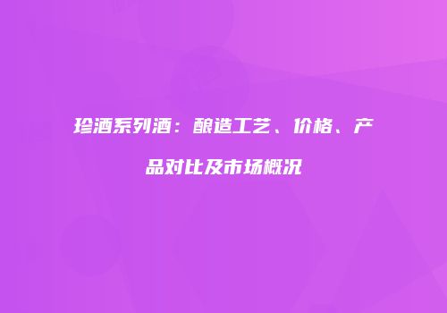 珍酒系列酒：酿造工艺、价格、产品对比及市场概况
