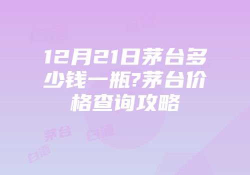 12月21日茅台多少钱一瓶?茅台价格查询攻略