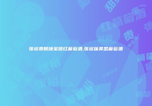 张裕贵馥晚采甜红葡萄酒,张裕味美思葡萄酒