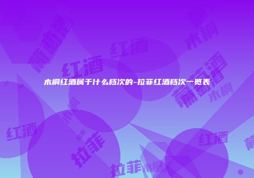 木桐红酒属于什么档次的-拉菲红酒档次一览表