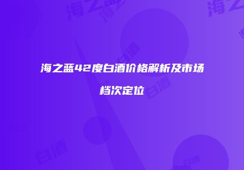 海之蓝42度白酒价格解析及市场档次定位