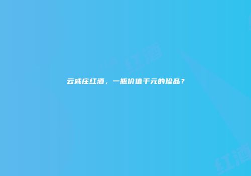 云咸庄红酒，一瓶价值千元的珍品？