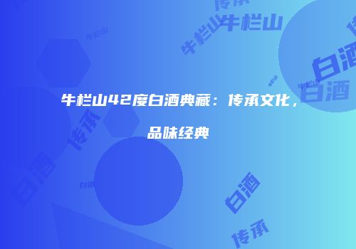 牛栏山42度白酒典藏：传承文化，品味经典