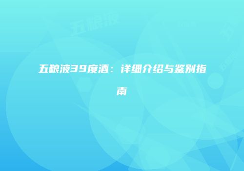 五粮液39度酒：详细介绍与鉴别指南