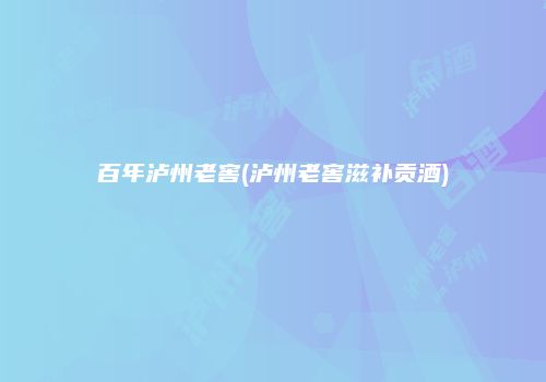 百年泸州老窖(泸州老窖滋补贡酒)