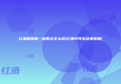 红酒加雪碧一起喝会怎么样(红酒兑可乐还是雪碧)